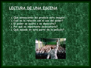 • ¿ Qué sensaciones les produce esta imagen?
• ¿ Cuál es la relación con el uso del poder?
• ¿ El poder se oculta o se desoculta?
• ¿ Por qué es importante desocultarlo?
• ¿ Qué sucede en esta parte de la película?
LECTURA DE UNA ESCENA
 