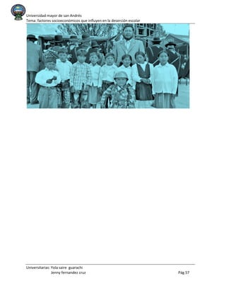 Universidad mayor de san Andrés
Tema: factores socioeconómicos que influyen en la deserción escolar
Universitarias: Yola saire guarachi
Jenny fernandez cruz Pág.57
 