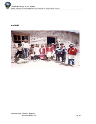 Universidad mayor de san Andrés
Tema: factores socioeconómicos que influyen en la deserción escolar
Universitarias: Yola saire guarachi
Jenny fernandez cruz Pág.56
ANEXOS
 