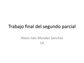Trabajo final del segundo parcial

      Alexis Iván Morales Sánchez
                   1A
 