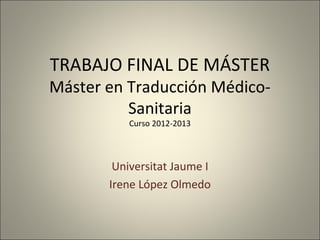 TRABAJO FINAL DE MÁSTER

Máster en Traducción MédicoSanitaria
Curso 2012-2013

Universitat Jaume I
Irene López Olmedo

 
