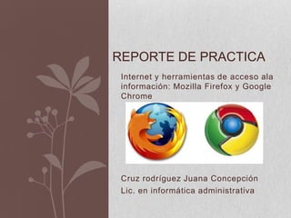 Reporte de practica  Internet y herramientas de acceso ala información: Mozilla Firefox y Google Chrome  Cruz rodríguez Juana Concepción  Lic. en informática administrativa  
