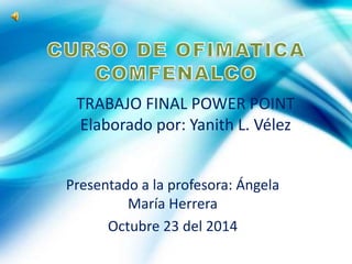 TRABAJO FINAL POWER POINT 
Elaborado por: Yanith L. Vélez 
Presentado a la profesora: Ángela 
María Herrera 
Octubre 23 del 2014 
 