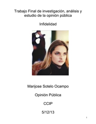 Trabajo Final de investigación, análisis y
estudio de la opinión pública
Infidelidad

Marijose Sotelo Ocampo
Opinión Pública
CCIP
5/12/13
	
  

1	
  

 