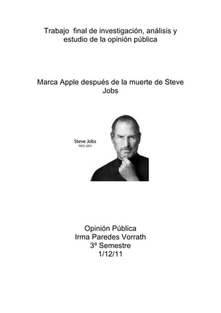 Trabajo final de investigación, análisis y
      estudio de la opinión pública




Marca Apple después de la muerte de Steve
                 Jobs




             Opinión Pública
          Irma Paredes Vorrath
              3º Semestre
                 1/12/11
 
