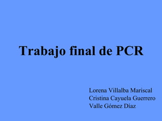 Trabajo final de PCR Lorena Villalba Mariscal Cristina Cayuela Guerrero Valle Gómez Díaz 