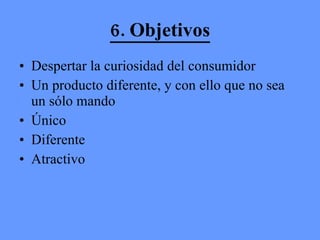 6. Objetivos Despertar la curiosidad del consumidor Un producto diferente, y con ello que no sea un sólo mando  Único  Diferente Atractivo 