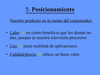 7. Posicionamiento Nuestro producto en la mente del consumidor:   Líder     en cierto beneficio que los demás no dan, porque es nuestra televisión-proyector Uso     tiene multitud de aplicaciones Calidad/precio    ofrece un buen valor 