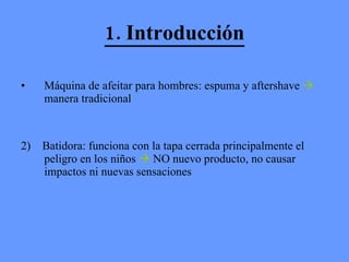 1. Introducción Máquina de afeitar para hombres: espuma y aftershave    manera tradicional 2)  Batidora: funciona con la tapa cerrada principalmente el peligro en los niños    NO nuevo producto, no causar impactos ni nuevas sensaciones 