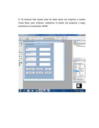 6- Ya tenemos lista nuestra base de datos ahora nos dirigimos a nuestro
Visual Basic para continuar, realizamos el diseño del programa y luego
pondremos el componente ADOB.
 