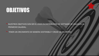 OBJETIVOS
• NUESTROS OBJETIVOS SON SER EL LÍDER EN DISTRIBUCIÓN DE SOFTWARE DE CÁLCULOS DE
PROMEDIO SALARIAL.
• TENER UN CRECIMIENTO DE MANERA SOSTENIBLE Y CREAR UN MEJOR RST.
 