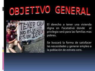 El derecho a tener una vivienda
digna en Facatativá donde el
privilegio será para las familias mas
pobres.

Se buscará la forma de satisfacer
las necesidades y generar empleo a
la población de estrato cero.
 