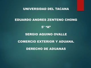 UNIVERSIDAD DEL TACANA
EDUARDO ANDRES ZENTENO CHONG
5° “A”
SERGIO AQUINO OVALLE
COMERCIO EXTERIOR Y ADUANA.
DERECHO DE ADUANAS
 