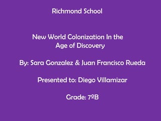                     Richmond School 	New World Colonization In the  	    Age of Discovery By: Sara Gonzalez & Juan Francisco Rueda Presented to: Diego Villamizar Grade: 7ºB 