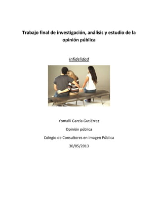 Trabajo final de investigación, análisis y estudio de la
opinión pública
Infidelidad
Yomalli García Gutiérrez
Opinión pública
Colegio de Consultores en Imagen Pública
30/05/2013
 