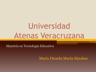 Universidad Atenas Veracruzana Maestría en Tecnología Educativa María Diosela Marín Sánchez 