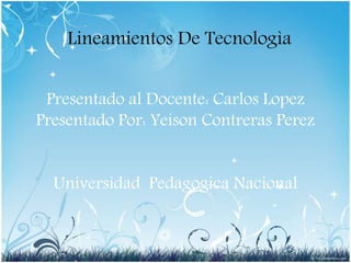 Presentado al Docente: Carlos Lopez
Presentado Por: Yeison Contreras Perez
Universidad Pedagogica Nacional
Lineamientos De Tecnologìa
 