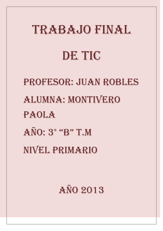 Trabajo final
de tic
Profesor: Juan robles
Alumna: Montivero
Paola
Año: 3° “b” t.m
Nivel primario
Año 2013
 