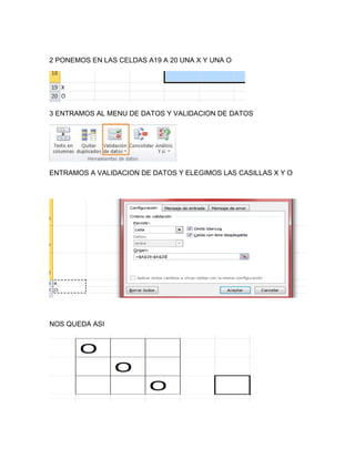 2 PONEMOS EN LAS CELDAS A19 A 20 UNA X Y UNA O
3 ENTRAMOS AL MENU DE DATOS Y VALIDACION DE DATOS
ENTRAMOS A VALIDACION DE DATOS Y ELEGIMOS LAS CASILLAS X Y O
NOS QUEDA ASI