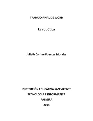 TRABAJO FINAL DE WORD
La robótica
Julieth Carime Puentes Morales
INSTITUCIÓN EDUCATIVA SAN VICENTE
TECNOLOGÍA E INFORMÁTICA
PALMIRA
2014
 