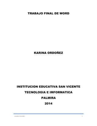 KARINA ORDOÑEZ 1
TRABAJO FINAL DE WORD
KARINA ORDOÑEZ
INSTITUCION EDUCATIVA SAN VICENTE
TECNOLOGIA E IMFORMATICA
PALMIRA
2014
 