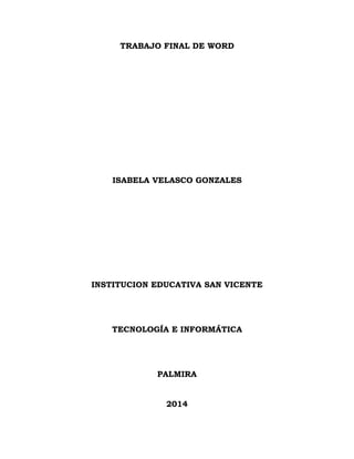 TRABAJO FINAL DE WORD
ISABELA VELASCO GONZALES
INSTITUCION EDUCATIVA SAN VICENTE
TECNOLOGÍA E INFORMÁTICA
PALMIRA
2014
 