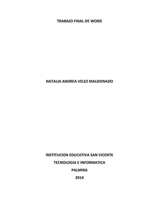 TRABAJO FINAL DE WORD
NATALIA ANDREA VELEZ MALDONADO
INSTITUCION EDUCATIVA SAN VICENTE
TECNOLOGIA E INFORMATICA
PALMIRA
2014
 
