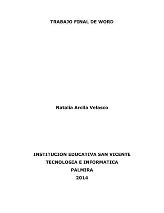 TRABAJO FINAL DE WORD
Natalia Arcila Velasco
INSTITUCION EDUCATIVA SAN VICENTE
TECNOLOGIA E INFORMATICA
PALMIRA
2014
 