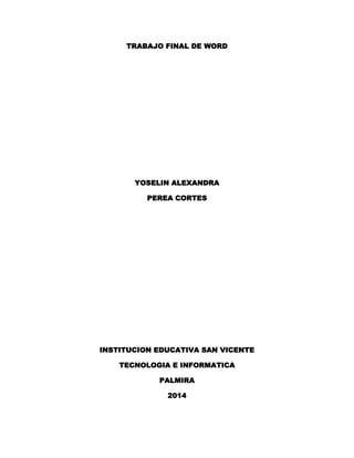 TRABAJO FINAL DE WORD
YOSELIN ALEXANDRA
PEREA CORTES
INSTITUCION EDUCATIVA SAN VICENTE
TECNOLOGIA E INFORMATICA
PALMIRA
2014
 
