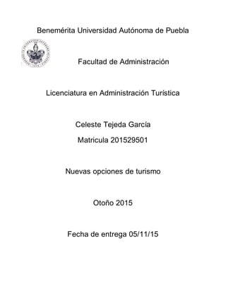 Benemérita Universidad Autónoma de Puebla
Facultad de Administración
Licenciatura en Administración Turística
Celeste Tejeda García
Matricula 201529501
Nuevas opciones de turismo
Otoño 2015
Fecha de entrega 05/11/15
 