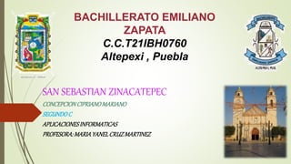 BACHILLERATO EMILIANO
ZAPATA
C.C.T21IBH0760
Altepexi , Puebla
SAN SEBASTIAN ZINACATEPEC
CONCEPCIONCIPRIANOMARIANO
SEGUNDOC
APLICACIONESINFORMATICAS
PROFESORA:MARIAYANELCRUZMARTINEZ
 