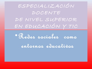 ESPECIALIZACIÓN
DOCENTE
DE NIVEL SUPERIOR
EN EDUCACIÓN Y TIC
•Redes sociales como
entornos educativos
 