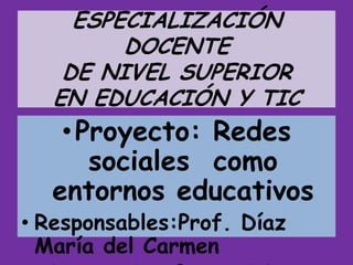 ESPECIALIZACIÓN
DOCENTE
DE NIVEL SUPERIOR
EN EDUCACIÓN Y TIC
•Proyecto: Redes
sociales como
entornos educativos
• Responsables:Prof. Díaz
María del Carmen
 
