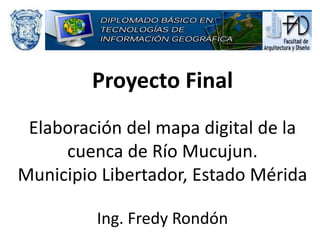Proyecto Final
 Elaboración del mapa digital de la
     cuenca de Río Mucujun.
Municipio Libertador, Estado Mérida

         Ing. Fredy Rondón
 