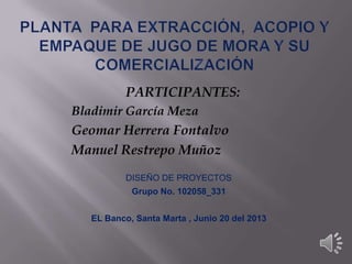 PARTICIPANTES:
Bladimir García Meza
Geomar Herrera Fontalvo
Manuel Restrepo Muñoz
DISEÑO DE PROYECTOS
Grupo No. 102058_331
EL Banco, Santa Marta , Junio 20 del 2013
 