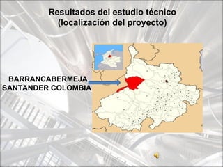 Resultados del estudio técnico
           (localización del proyecto)




 BARRANCABERMEJA
SANTANDER COLOMBIA
 