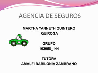 AGENCIA DE SEGUROS
 MARTHA YANNETH QUINTERO
         QUIROGA

          GRUPO
        102058_144

         TUTORA
AMALFI BABILONIA ZAMBRANO
 