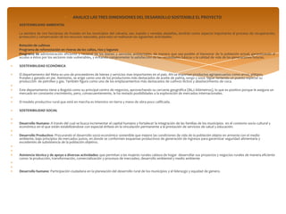 ANALICE LAS TRES DIMENSIONES DEL DESARROLLO SOSTENIBLE EL PROYECTO
SOSTENIBILIDAD AMBIENTAL

La siembra de 200 hectáreas de frutales en los municipios del calvario, san Juanito y veredas aledañas, tendrán como aspecto importante el proceso de recuperación,
protección y conservación de los recursos naturales, para esto se realizaran las siguientes actividades:

Rotación de cultivos
Programa de reforestación en riveras de los caños, ríos y lagunas
Programa de administración eficiente y racional de los bienes y servicios ambientales, de manera que sea posible el bienestar de la población actual, garantizando el
acceso a éstos por los sectores más vulnerables, y evitando comprometer la satisfacción de las necesidades básicas y la calidad de vida de las generaciones futuras.

SOSTENIBILIDAD ECONÓMICA

El departamento del Meta es uno de proveedores de bienes y servicios mas importantes en el país. Ahí se exportan productos agropecuarios como arroz, plátano,
frutales y ganado en pie. Asimismo, se erige como uno de los productores más destacados de aceite de palma, sorgo y soya. Sigue teniendo un puesto especial su
producción de petróleo y gas. También figura como uno de los emplazamientos más destacados de cultivos ilícitos y abastecimiento de coca.

Este departamento tiene a Bogotá como su principal centro de negocios, aprovechando su cercanía geográfica (86,2 kilómetros), lo que es positivo porque le asegura un
mercado en constante crecimiento, pero, consecuentemente, le ha restado posibilidades a la exploración de mercados internacionales.

El modelo productivo rural que está en marcha es intensivo en tierra y mano de obra poco calificada.

SOSTENIBILIDAD SOCIAL


Desarrollo Humano: A través del cual se busca incrementar el capital humano y fortalecer la integración de las familias de los municipios en el contexto socio cultural y
económico en el que están estabilizándose con especial énfasis en la vinculación permanente a la prestación de servicios de salud y educación.

Desarrollo Productivo: Procurando el desarrollo socio-económico sostenible que mejore las condiciones de vida de la población objeto en armonía con el medio
ambiente, bajo principios de mercados justos, en donde se conformen esquemas productivos de generación de ingresos para garantizar seguridad alimentaría y
excedentes de subsistencia de la población objetivo.


Asistencia técnica y de apoyo a diversas actividades: que permitan a las mujeres rurales cabeza de hogar desarrollar sus proyectos y negocios rurales de manera eficiente
como: la producción, transformación, comercialización y procesos de mercadeo, desarrollo ambiental y medio ambiente


Desarrollo humano: Participación ciudadana en la planeación del desarrollo rural de los municipios y el liderazgo y equidad de genero.
 