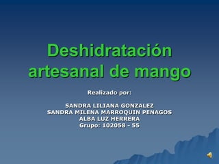 Deshidratación
artesanal de mango
            Realizado por:

      SANDRA LILIANA GONZALEZ
  SANDRA MILENA MARROQUIN PENAGOS
          ALBA LUZ HERRERA
          Grupo: 102058 - 55
 