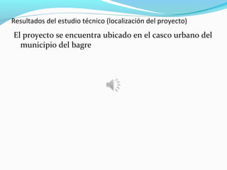 Resultados del estudio técnico (localización del proyecto)
El proyecto se encuentra ubicado en el casco urbano del
  municipio del bagre
 