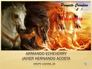 Proyecto Criadero

La
Alejandría

ARMANDO ECHEVERRY
JAVIER HERNANDO ACOSTA
GRUPO 102058_36

 