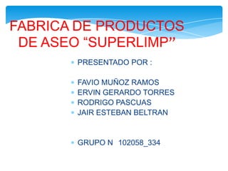 FABRICA DE PRODUCTOS
DE ASEO “SUPERLIMP”
PRESENTADO POR :
FAVIO MUÑOZ RAMOS
ERVIN GERARDO TORRES
RODRIGO PASCUAS
JAIR ESTEBAN BELTRAN

GRUPO N 102058_334

 