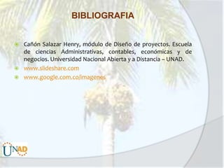 BIBLIOGRAFIA





Cañón Salazar Henry, módulo de Diseño de proyectos. Escuela
de ciencias Administrativas, contables, económicas y de
negocios. Universidad Nacional Abierta y a Distancia – UNAD.
www.slideshare.com
www.google.com.co/imagenes

 