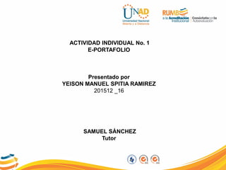 ACTIVIDAD INDIVIDUAL No. 1
E-PORTAFOLIO
Presentado por
YEISON MANUEL SPITIA RAMIREZ
201512 _16
SAMUEL SÁNCHEZ
Tutor
 