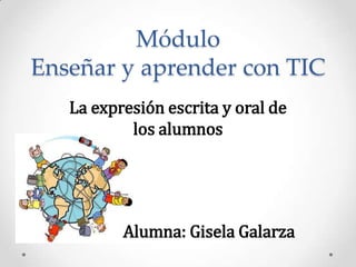 Módulo
Enseñar y aprender con TIC
   La expresión escrita y oral de
           los alumnos




          Alumna: Gisela Galarza
 