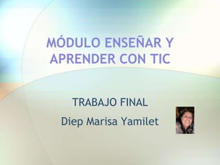 MÓDULO ENSEÑAR Y
APRENDER CON TIC
TRABAJO FINAL
Diep Marisa Yamilet
 