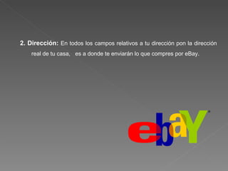 2. Dirección:   En todos los campos relativos a tu dirección pon la dirección real de tu casa,  es a donde te enviarán lo que compres por eBay. 