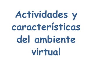 Actividades y
características
del ambiente
virtual
 