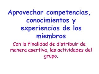 Aprovechar competencias,
conocimientos y
experiencias de los
miembros
Con la finalidad de distribuir de
manera asertiva, las actividades del
grupo.
 
