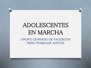 ADOLESCENTES
EN MARCHA
GRUPO CERRADO DE FACEBOOK
PARA TRABAJAR JUNTOS
 
